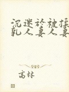 沉迷于被揉搓巨乳人妻人妻被丈夫好