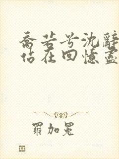 乔若兮沈辞安他站在回忆尽头小说