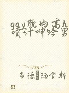 gay耽肉高h喷汁呻吟男男片封面