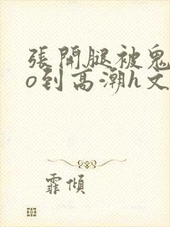 张开腿被鬼cao到高潮h文