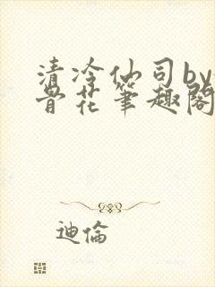 清冷仙司by媚骨花笔趣阁免费阅读