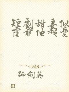 短剧甜妻似火,霍爷他超爱