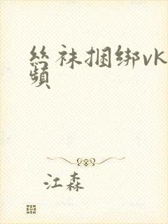 丝袜捆绑vk视频