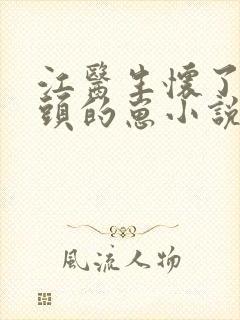 江医生怀了他对头的崽小说txt