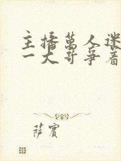 主播万人迷,榜一大哥争着宠全文免费阅读封面