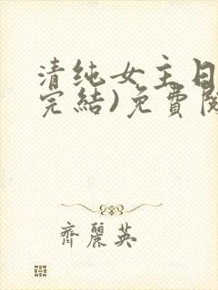 清纯女主日常(完结)免费阅读笔趣阁