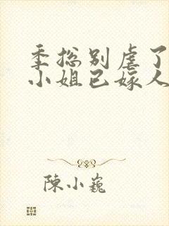 季总别虐了,舒小姐已嫁人小说