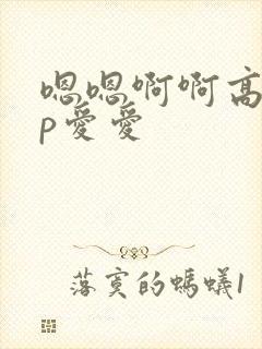 嗯嗯啊啊高hnp爱爱