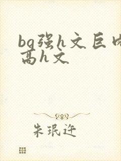 bg强h文巨肉高h文