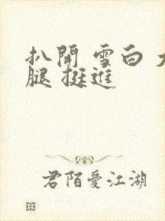 扒开 雪白 大腿 挺进