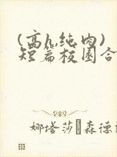 (高h,纯肉)短篇校园合集