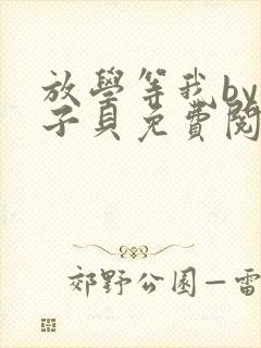 放学等我by酱子贝免费阅读完整版笔趣阁