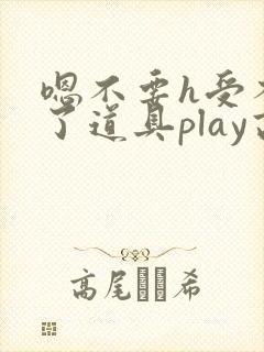 嗯不要h受不了了道具play高h