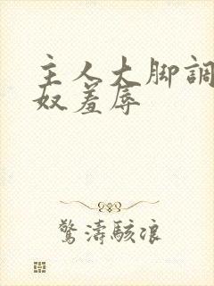 主人大脚调教贱奴羞辱