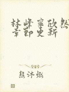 林峰宁欣然最新章节更新