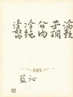 清冷公子沦为禁胬纯肉调教高h