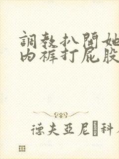 调教扒开她的小内裤打屁股小说