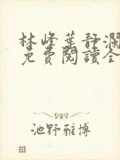 林峰叶静澜小说免费阅读全文无弹窗