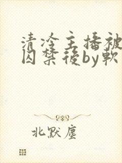 清冷主播被疯批囚禁后by软软的林子