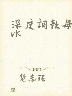深度调教母狗 vk