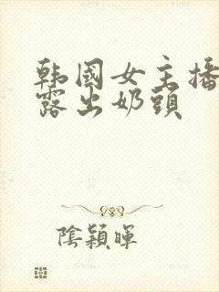 韩国女主播扒胸露出奶头