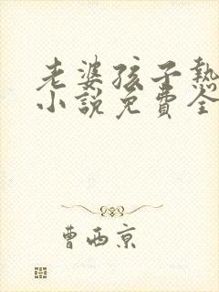 老婆孩子热炕头小说免费全文阅读