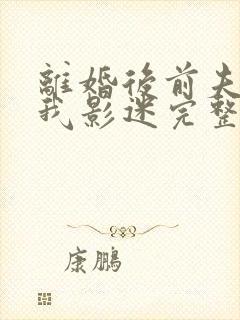 离婚后前夫成了我影迷完整版免费阅读