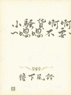 小骚货啊啊啊啊~嗯嗯不要~啊啊啊~骚货操