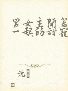 男女主开篇就在一起的甜宠文