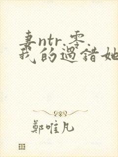 妻ntr.零.我的过错她的选择