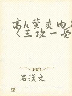 高h荤爽肉欲文〈三攻一受〉