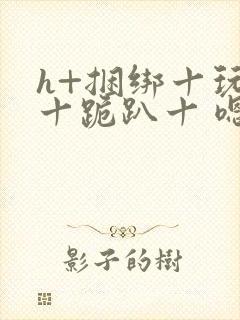 h+捆绑十玩弄十跪趴十 嗯啊封面