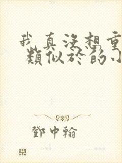 我真没想重生啊 类似于的小说