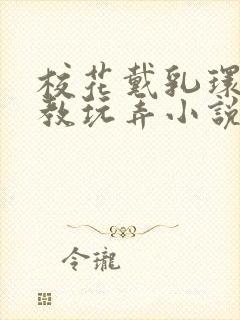 校花戴乳环被调教玩弄小说