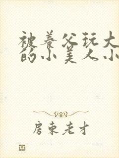 被养父玩大肚子的小美人小说