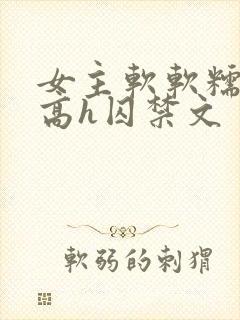 女主软软糯糯的高h囚禁文