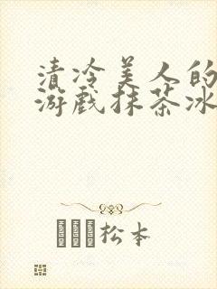 清冷美人的神奇游戏抹茶冰沙免费阅读