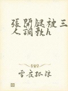 张开腿被三个男人调教h