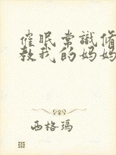 催眠常识修改调教我的妈妈和妹妹