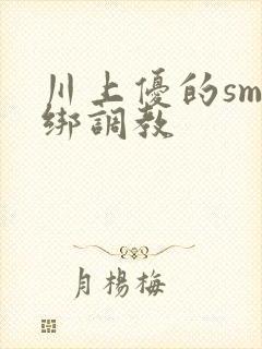 川上优的sm捆绑调教