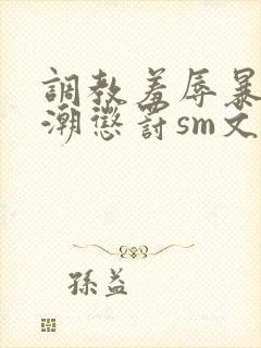 调教羞辱暴露高潮惩罚sm文