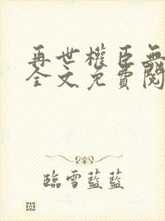 再世权臣无删减全文免费阅读