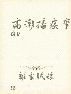 高潮搐痉挛潮喷av