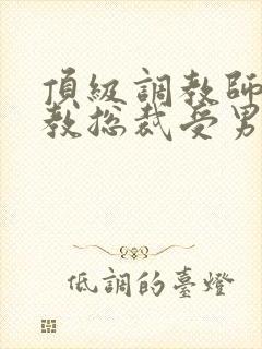 顶级调教师攻调教总裁受男男