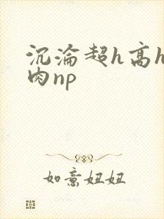 沉沦超h高h污肉np封面