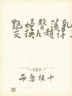 艳妇臀荡乳欲伦交换h赵得三