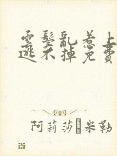 云鬓乱惹上权臣逃不掉免费观看