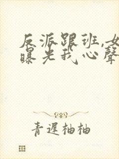 反派跟班,女主曝光我心声小说