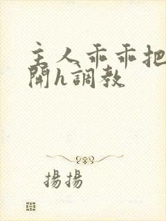 主人乖乖把腿张开h调教