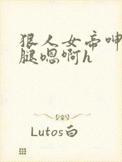 狠人女帝呻吟双腿嗯啊h